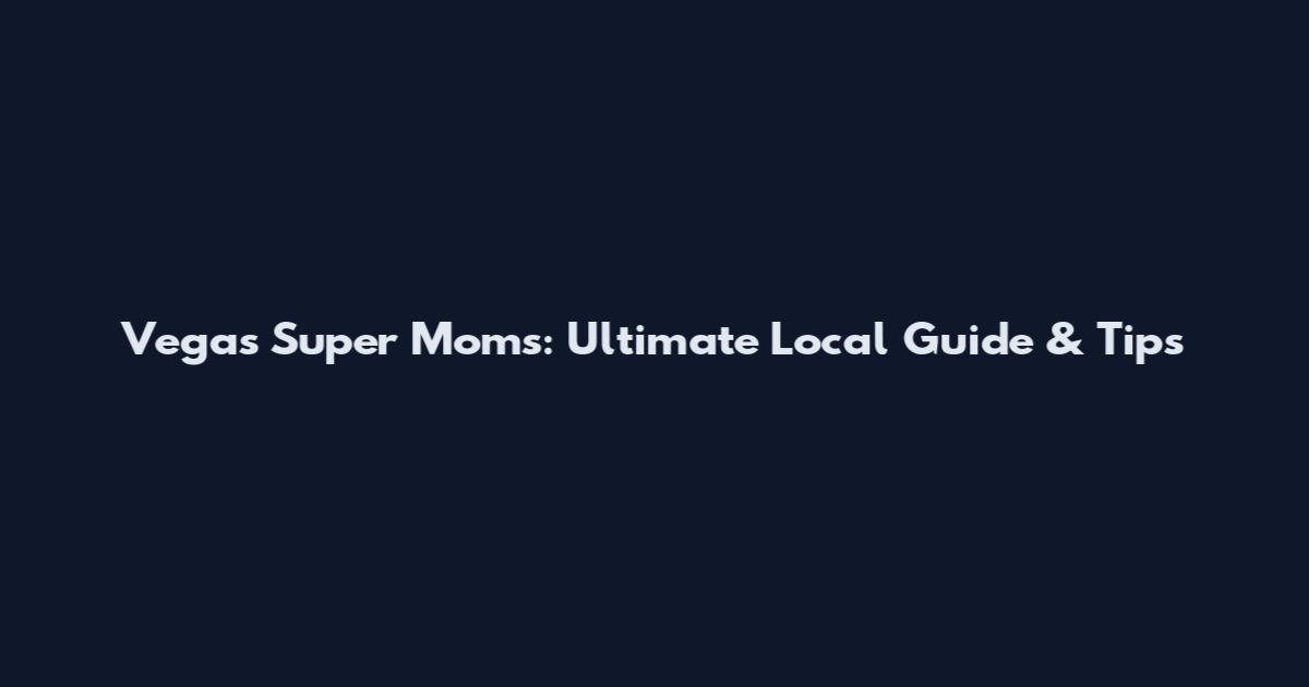 Vegas Super Moms: Ultimate Local Guide & Tips