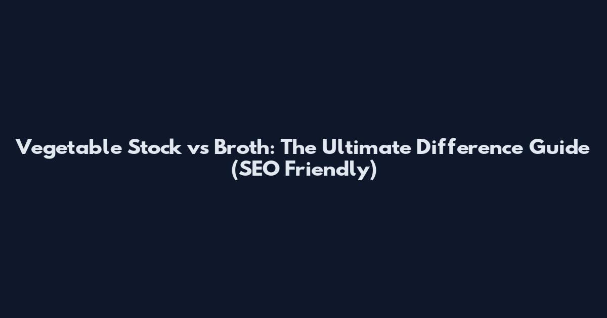 Vegetable Stock vs Broth: The Ultimate Difference Guide (SEO Friendly)