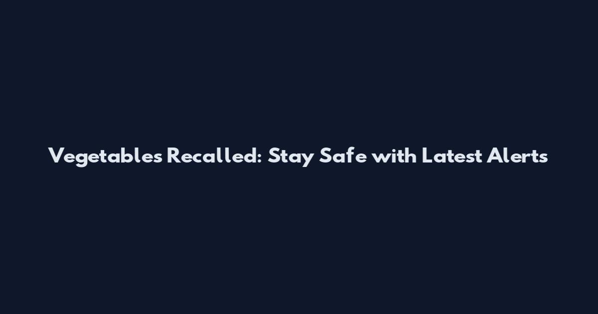 Vegetables Recalled: Stay Safe with Latest Alerts