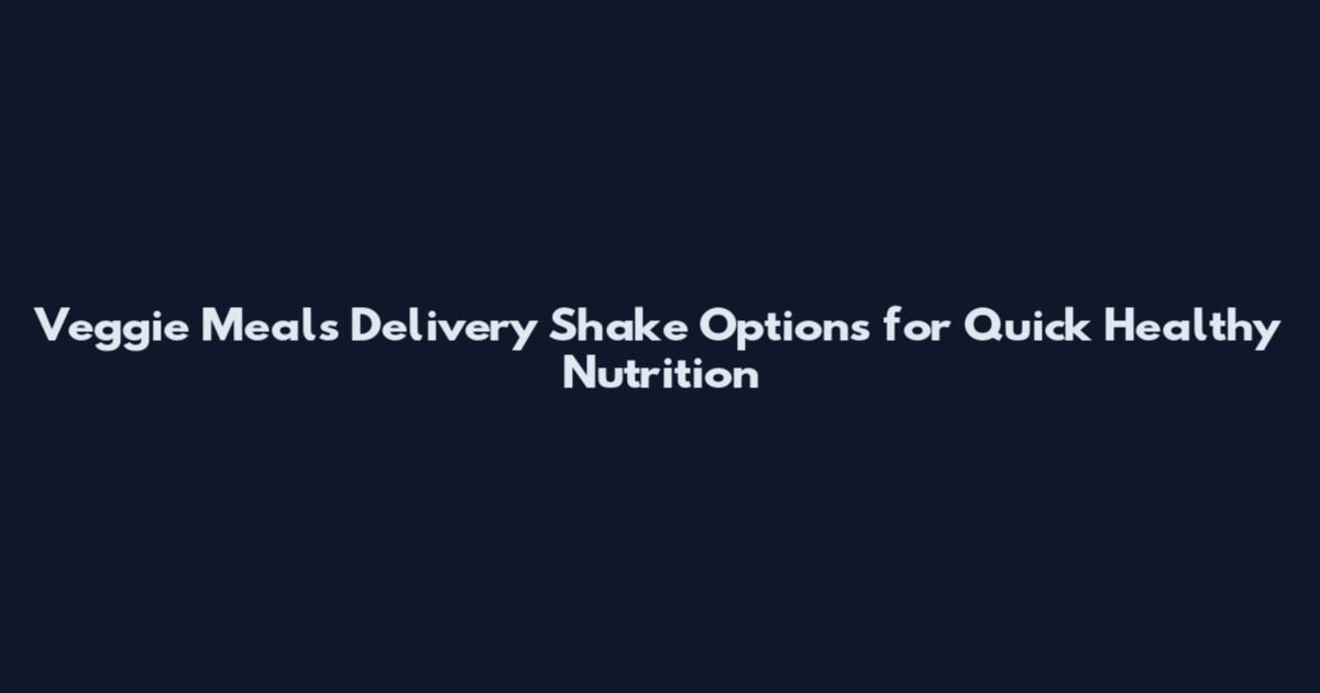 Veggie Meals Delivery Shake Options for Quick Healthy Nutrition