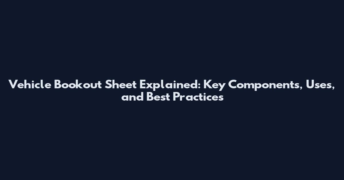 Vehicle Bookout Sheet Explained: Key Components, Uses, and Best Practices