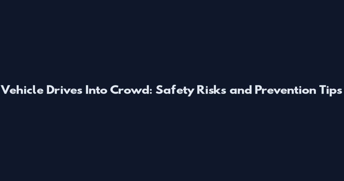 Vehicle Drives Into Crowd: Safety Risks and Prevention Tips
