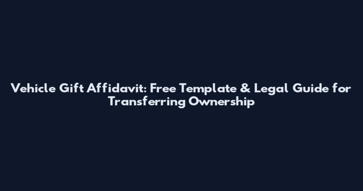 Vehicle Gift Affidavit: Free Template & Legal Guide for Transferring Ownership