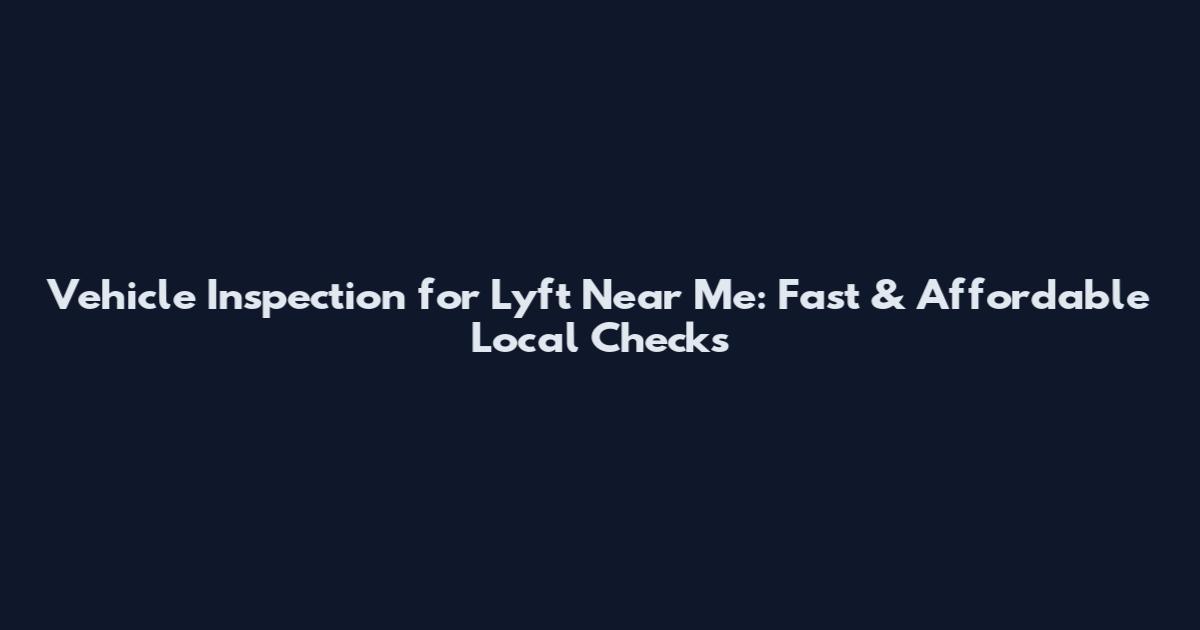 Vehicle Inspection for Lyft Near Me: Fast & Affordable Local Checks