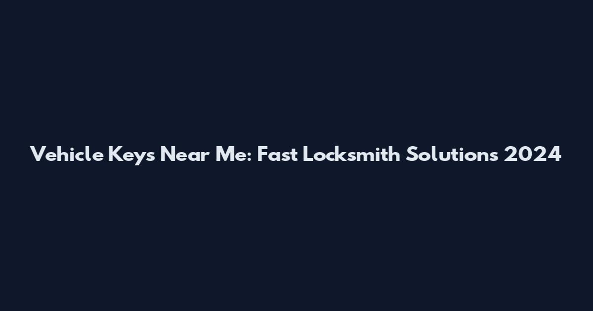 Vehicle Keys Near Me: Fast Locksmith Solutions 2024
