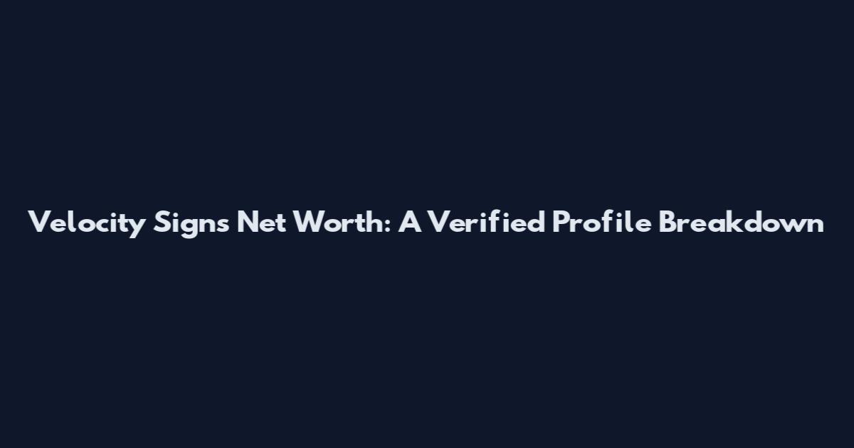 Velocity Signs Net Worth: A Verified Profile Breakdown
