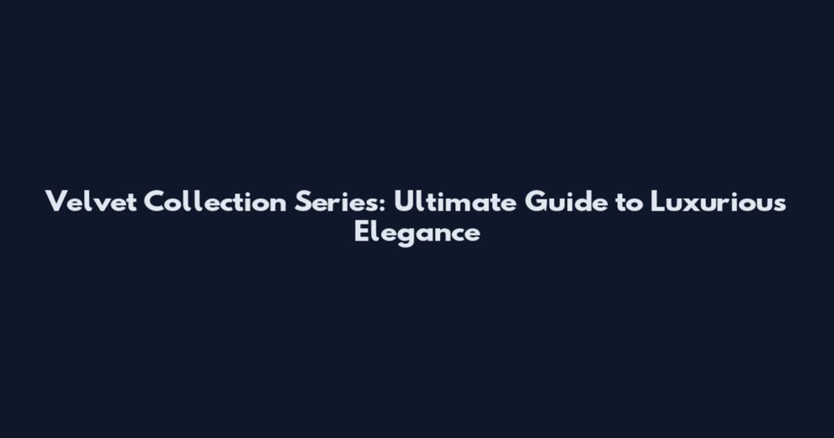 Velvet Collection Series: Ultimate Guide to Luxurious Elegance