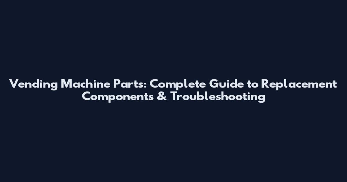 Vending Machine Parts: Complete Guide to Replacement Components & Troubleshooting
