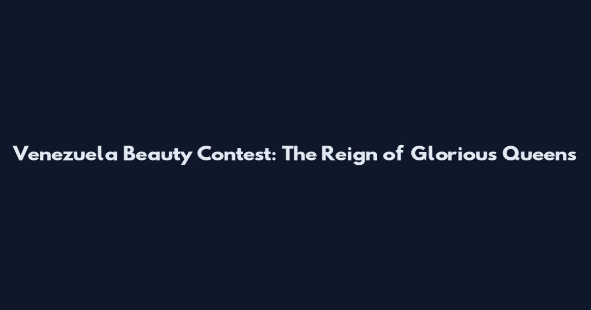 Venezuela Beauty Contest: The Reign of Glorious Queens
