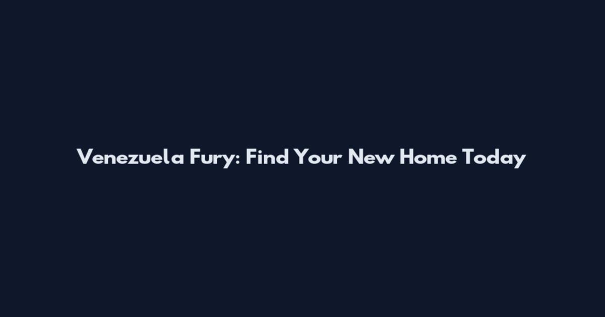 Venezuela Fury: Find Your New Home Today