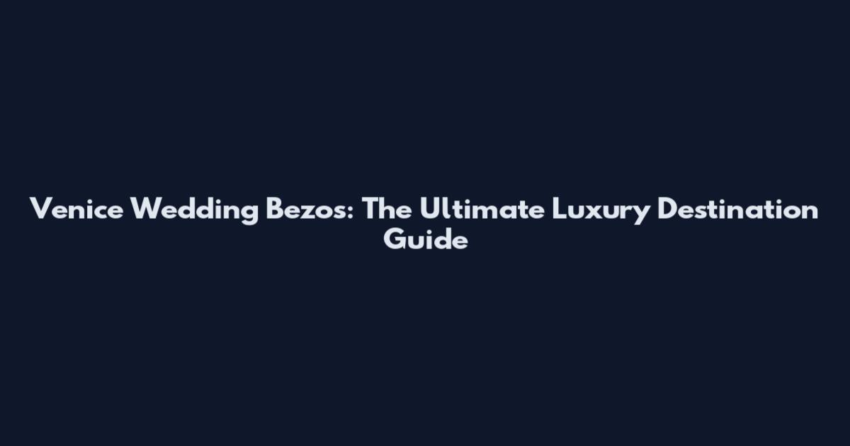 Venice Wedding Bezos: The Ultimate Luxury Destination Guide