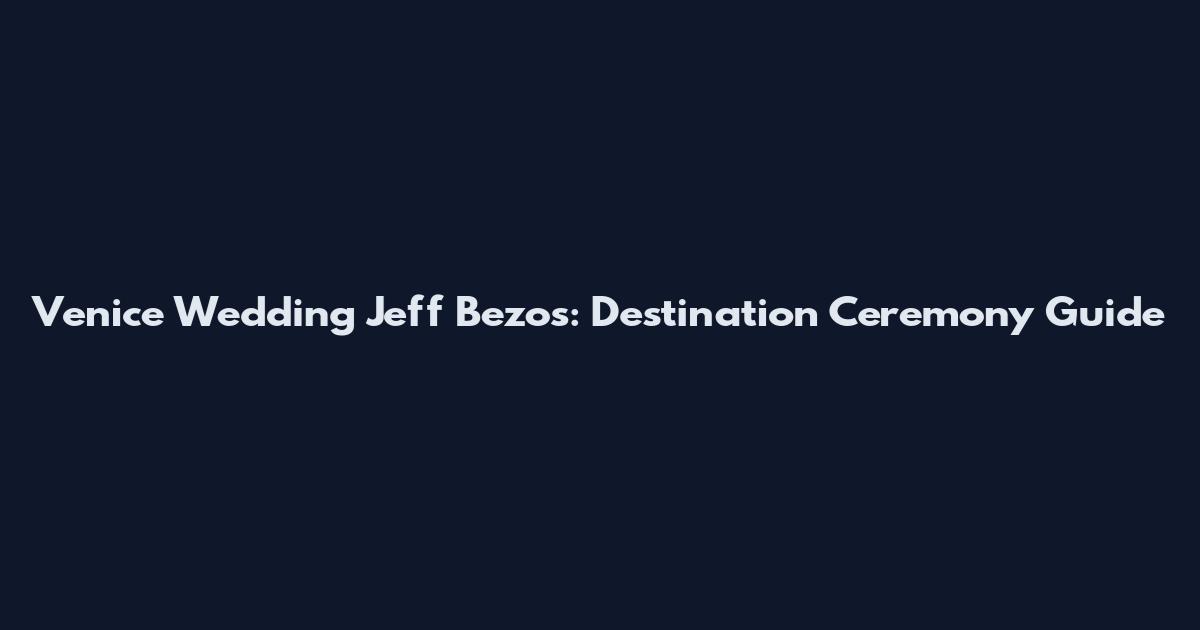 Venice Wedding Jeff Bezos: Destination Ceremony Guide