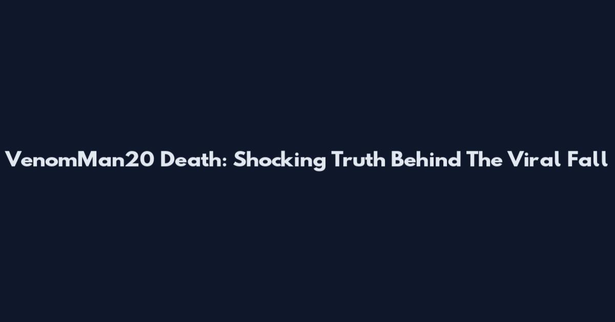 VenomMan20 Death: Shocking Truth Behind The Viral Fall
