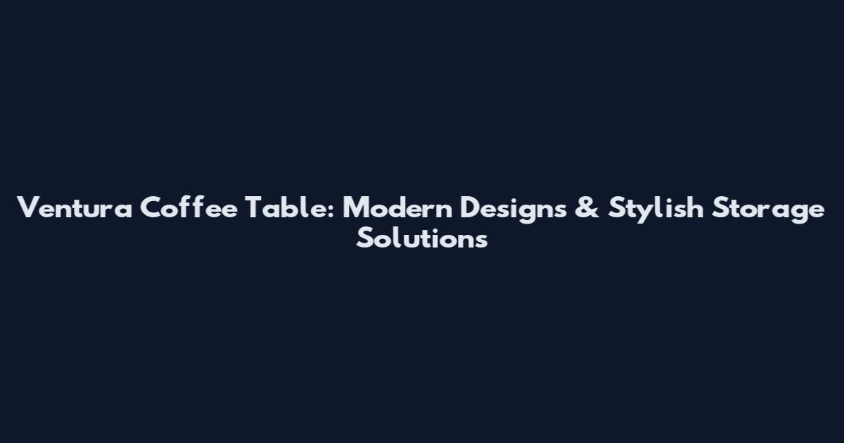 Ventura Coffee Table: Modern Designs & Stylish Storage Solutions