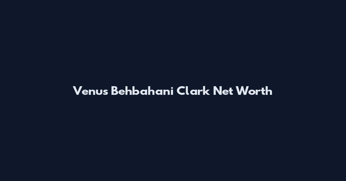 Venus Behbahani Clark Net Worth