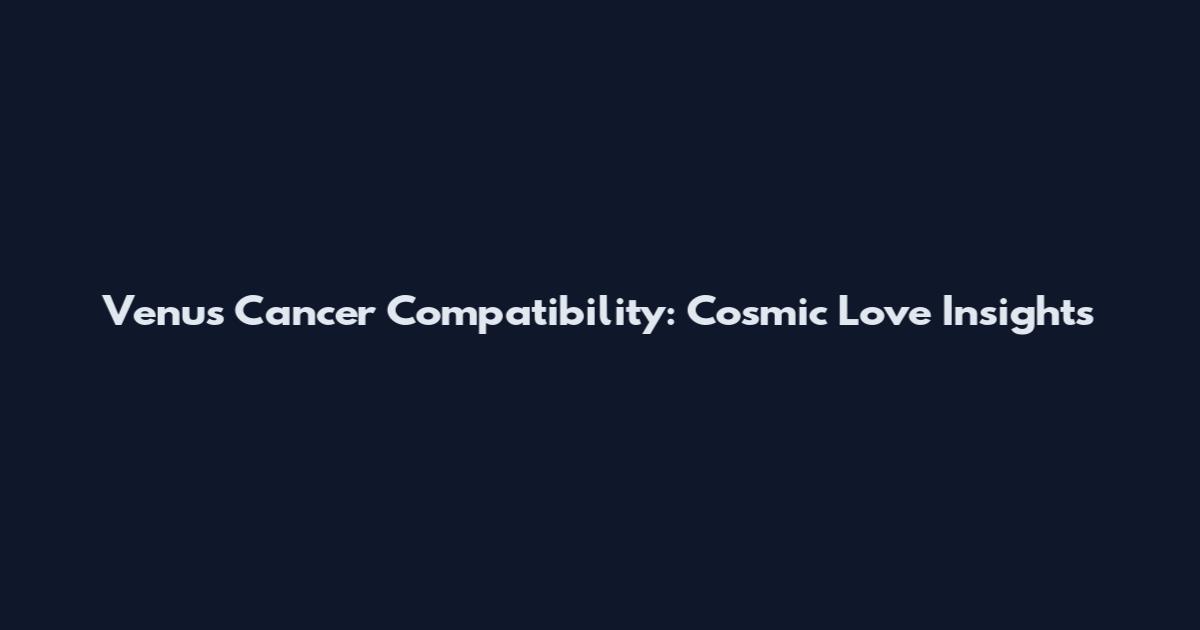 Venus Cancer Compatibility: Cosmic Love Insights