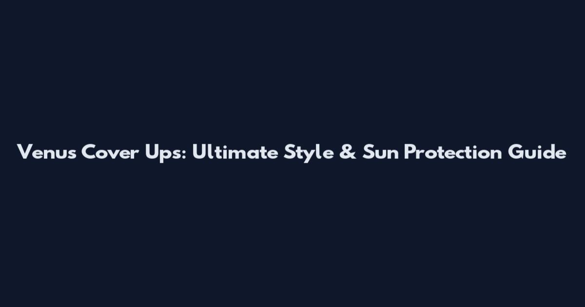 Venus Cover Ups: Ultimate Style & Sun Protection Guide