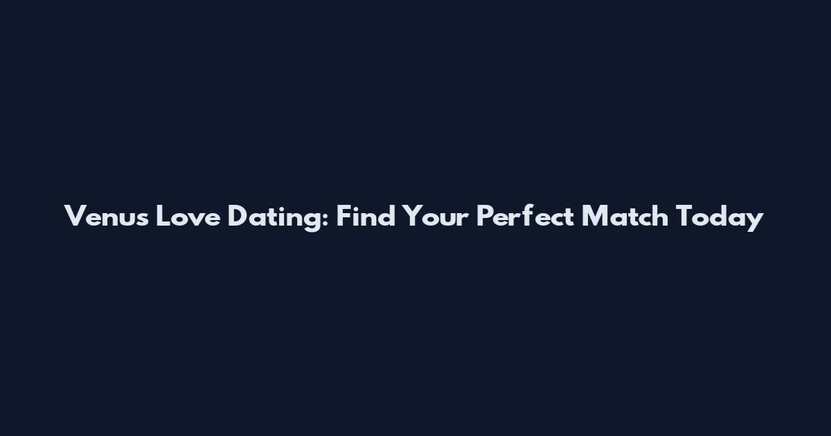 Venus Love Dating: Find Your Perfect Match Today
