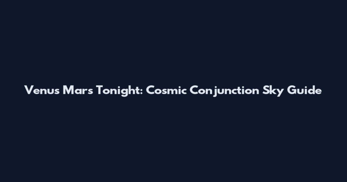 Venus Mars Tonight: Cosmic Conjunction Sky Guide