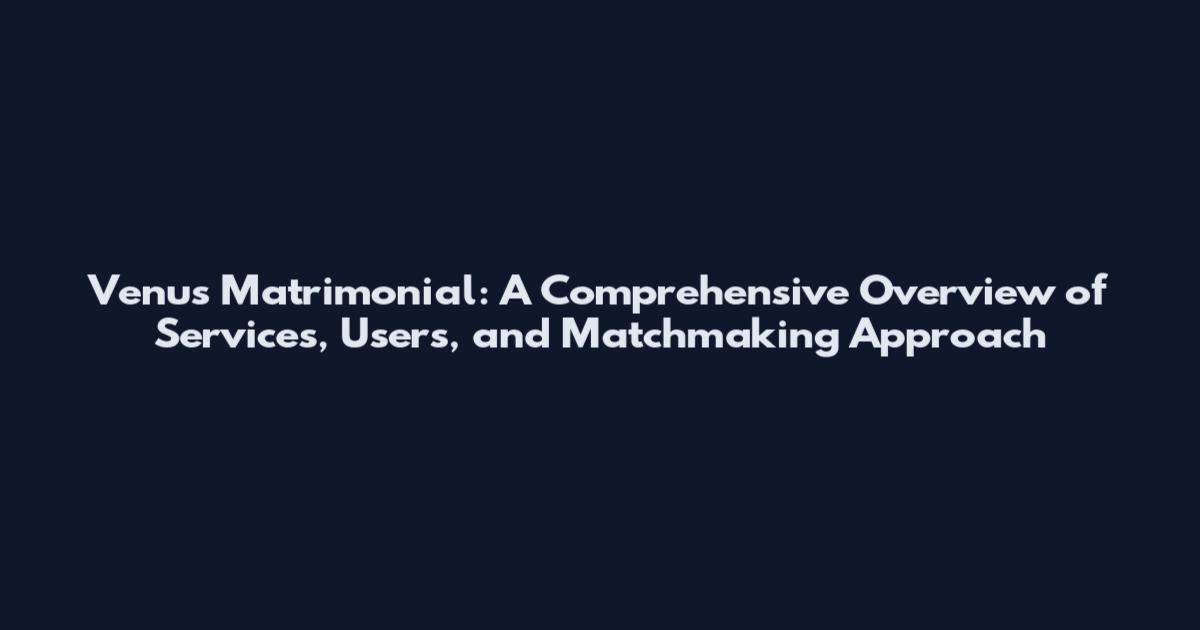 Venus Matrimonial: A Comprehensive Overview of Services, Users, and Matchmaking Approach