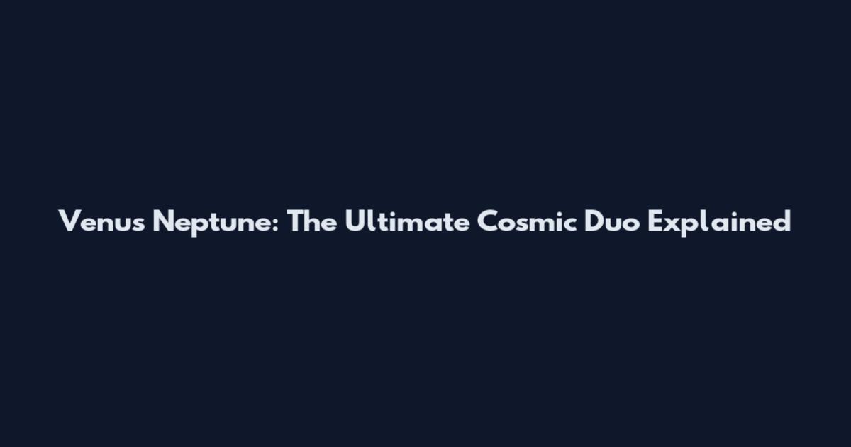 Venus Neptune: The Ultimate Cosmic Duo Explained