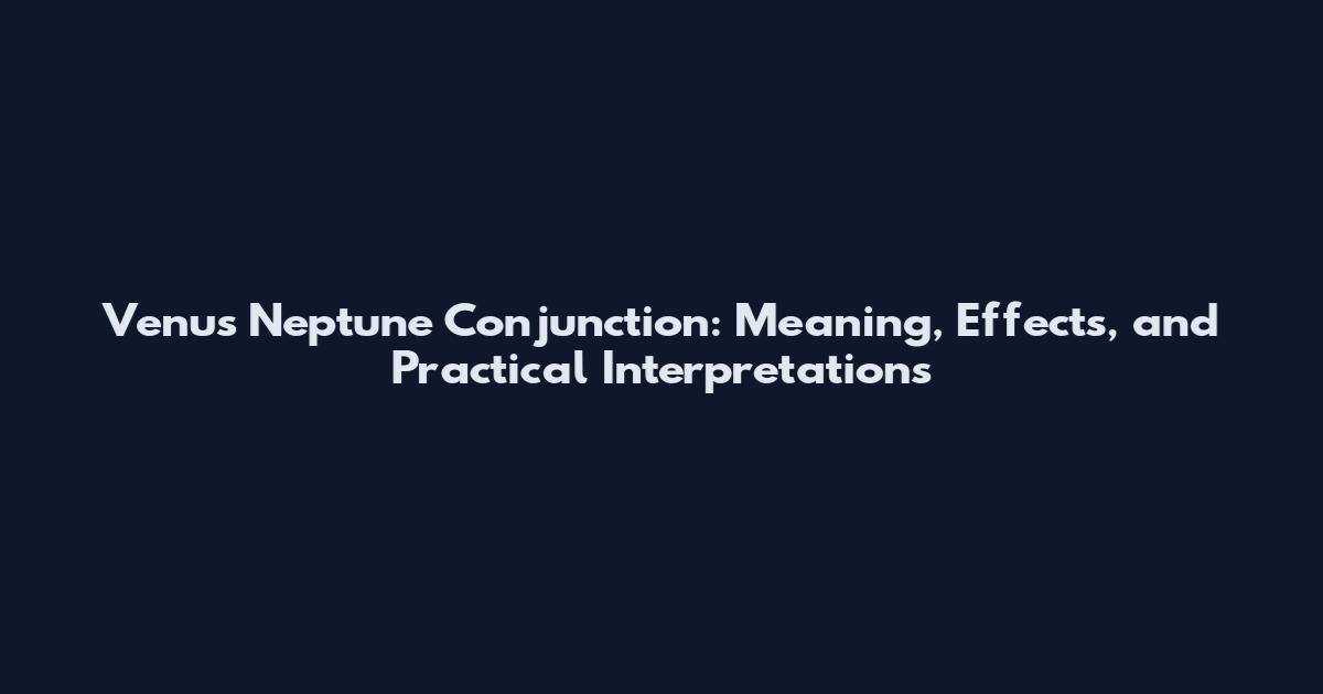 Venus Neptune Conjunction: Meaning, Effects, and Practical Interpretations