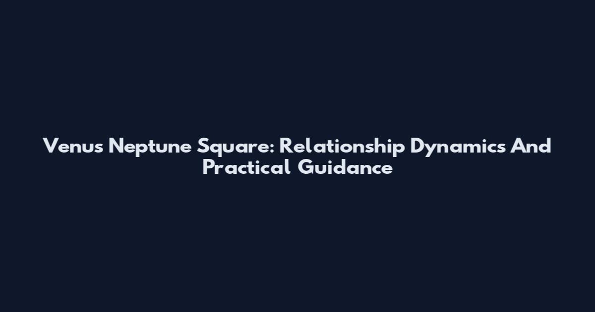 Venus Neptune Square: Relationship Dynamics And Practical Guidance