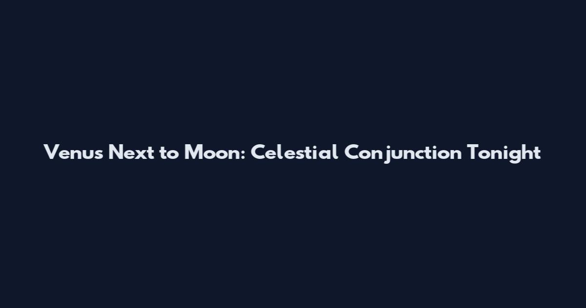 Venus Next to Moon: Celestial Conjunction Tonight