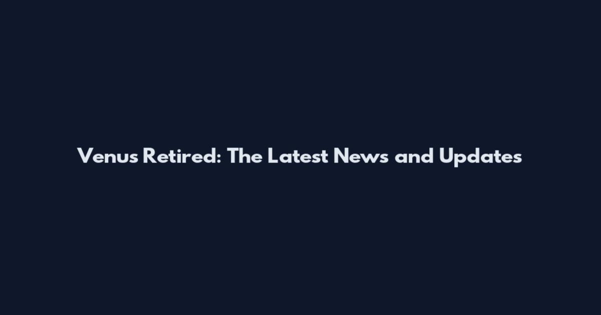Venus Retired: The Latest News and Updates