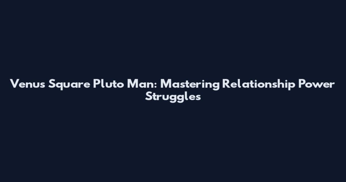 Venus Square Pluto Man: Mastering Relationship Power Struggles