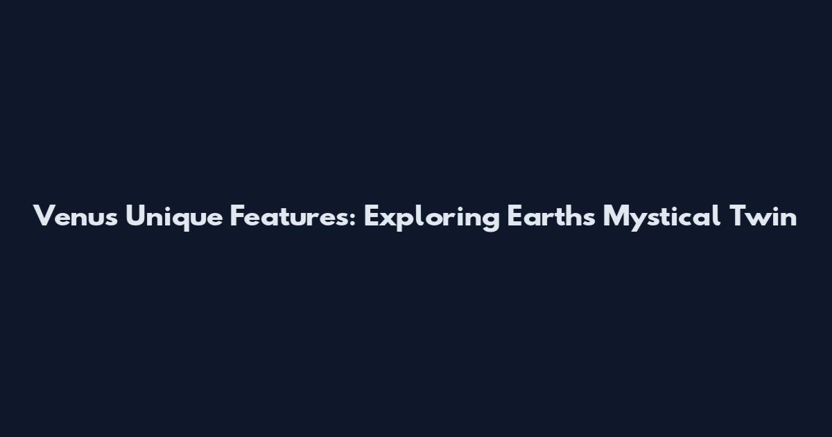 Venus Unique Features: Exploring Earth's Mystical Twin