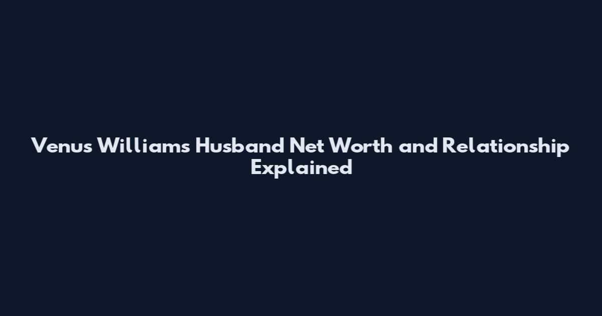 Venus Williams Husband Net Worth and Relationship Explained