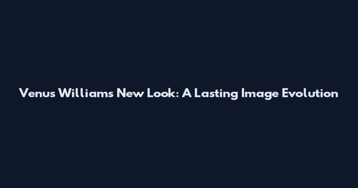 Venus Williams New Look: A Lasting Image Evolution