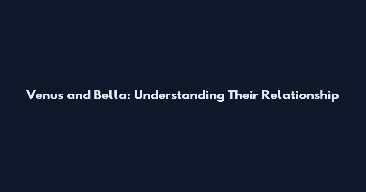 Venus and Bella: Understanding Their Relationship