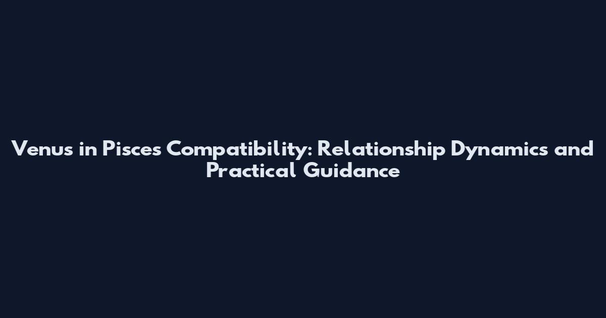 Venus in Pisces Compatibility: Relationship Dynamics and Practical Guidance