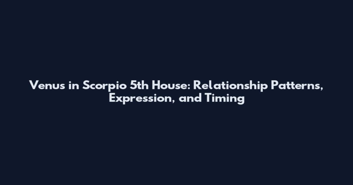 Venus in Scorpio 5th House: Relationship Patterns, Expression, and Timing