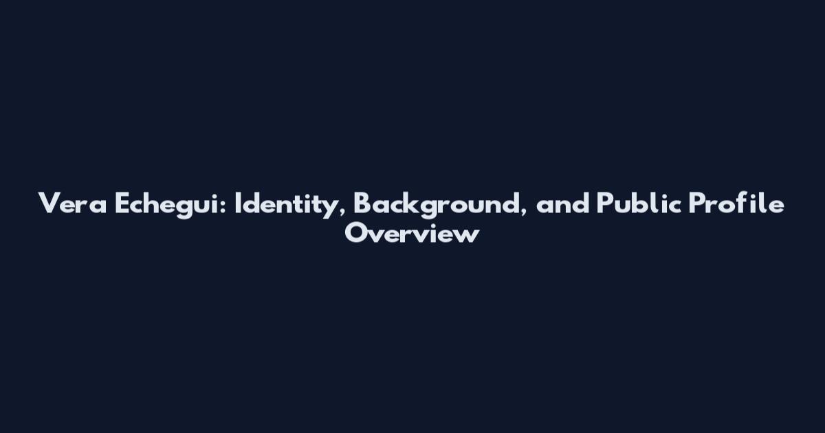 Vera Echegui: Identity, Background, and Public Profile Overview