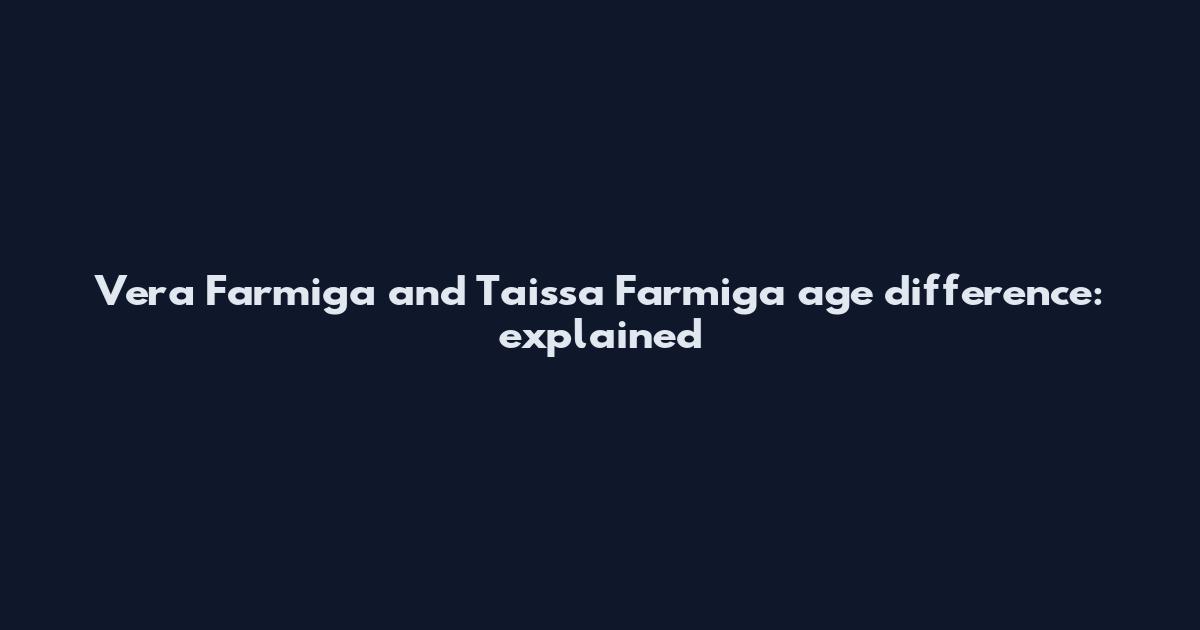 Vera Farmiga and Taissa Farmiga age difference: explained