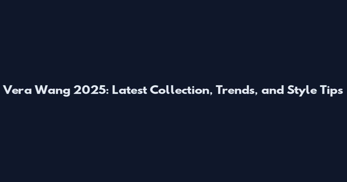 Vera Wang 2025: Latest Collection, Trends, and Style Tips