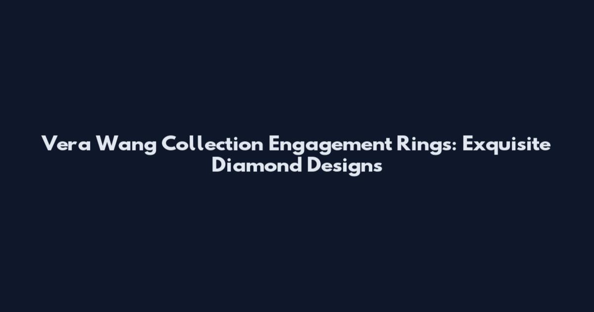 Vera Wang Collection Engagement Rings: Exquisite Diamond Designs
