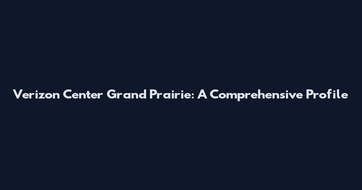 Verizon Center Grand Prairie: A Comprehensive Profile