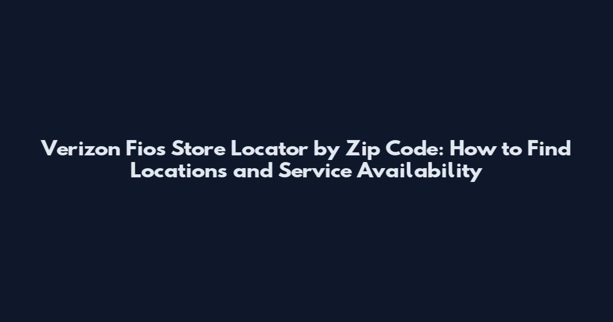 Verizon Fios Store Locator by Zip Code: How to Find Locations and Service Availability