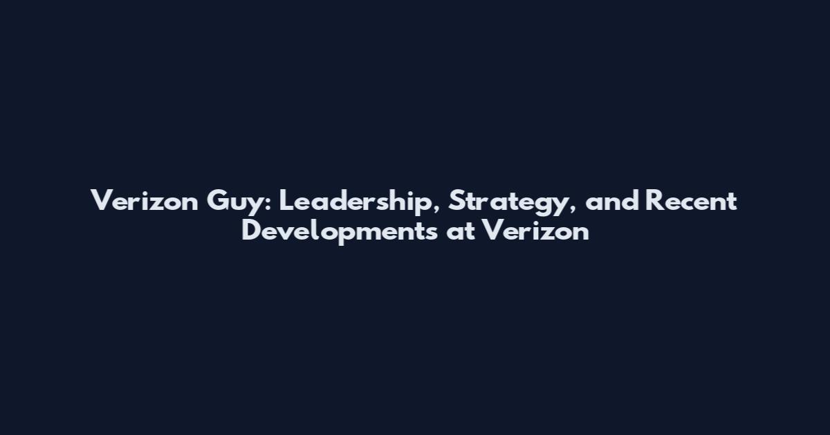 Verizon Guy: Leadership, Strategy, and Recent Developments at Verizon