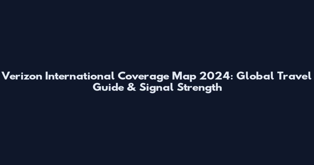 Verizon International Coverage Map 2024: Global Travel Guide & Signal Strength