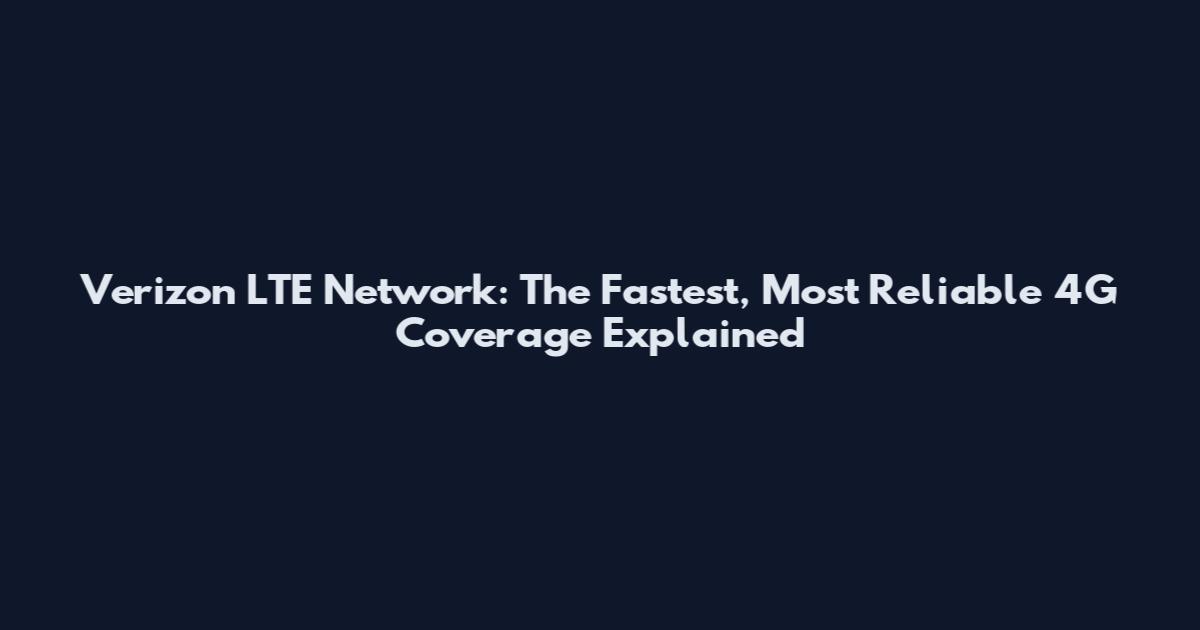 Verizon LTE Network: The Fastest, Most Reliable 4G Coverage Explained