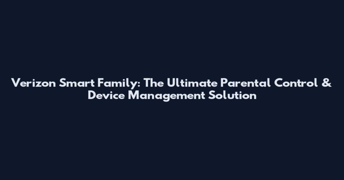 Verizon Smart Family: The Ultimate Parental Control & Device Management Solution