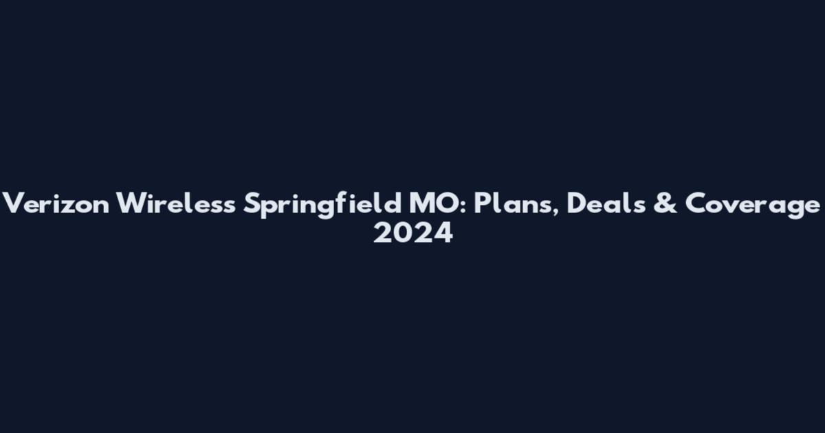 Verizon Wireless Springfield MO: Plans, Deals & Coverage 2024
