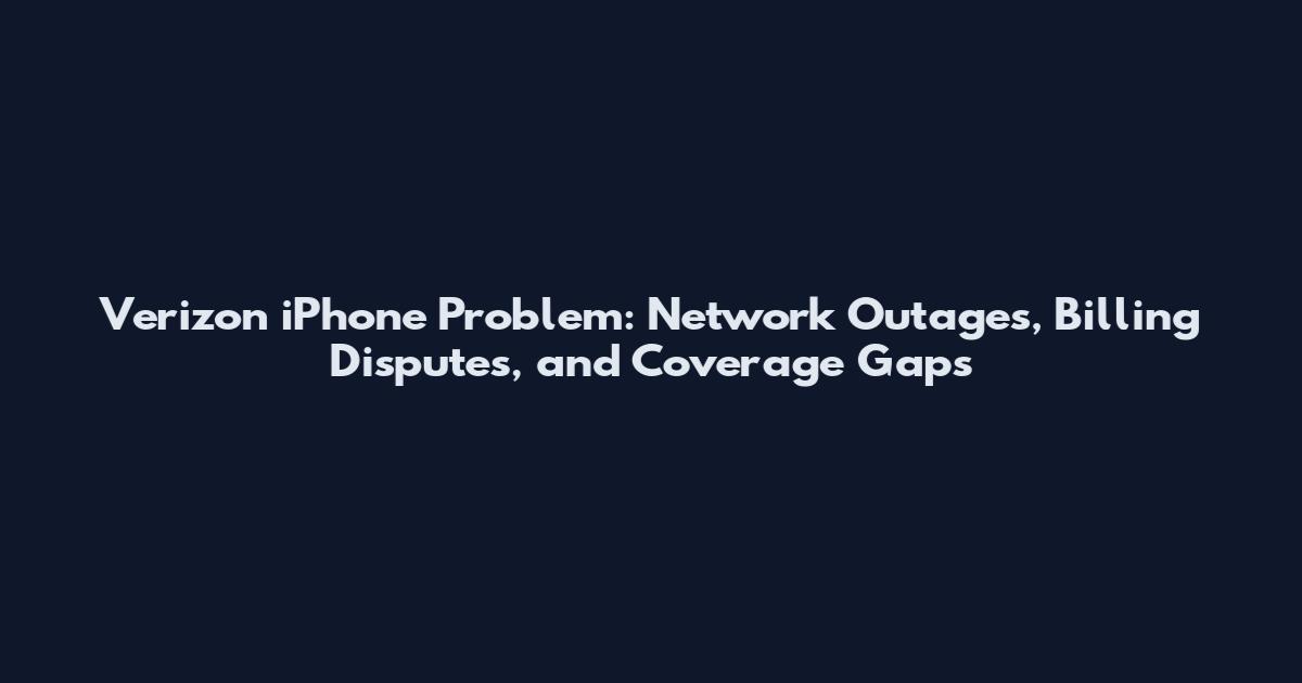 Verizon iPhone Problem: Network Outages, Billing Disputes, and Coverage Gaps