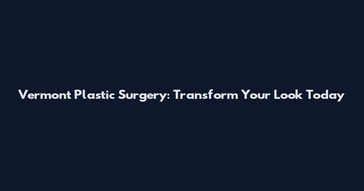 Vermont Plastic Surgery: Transform Your Look Today