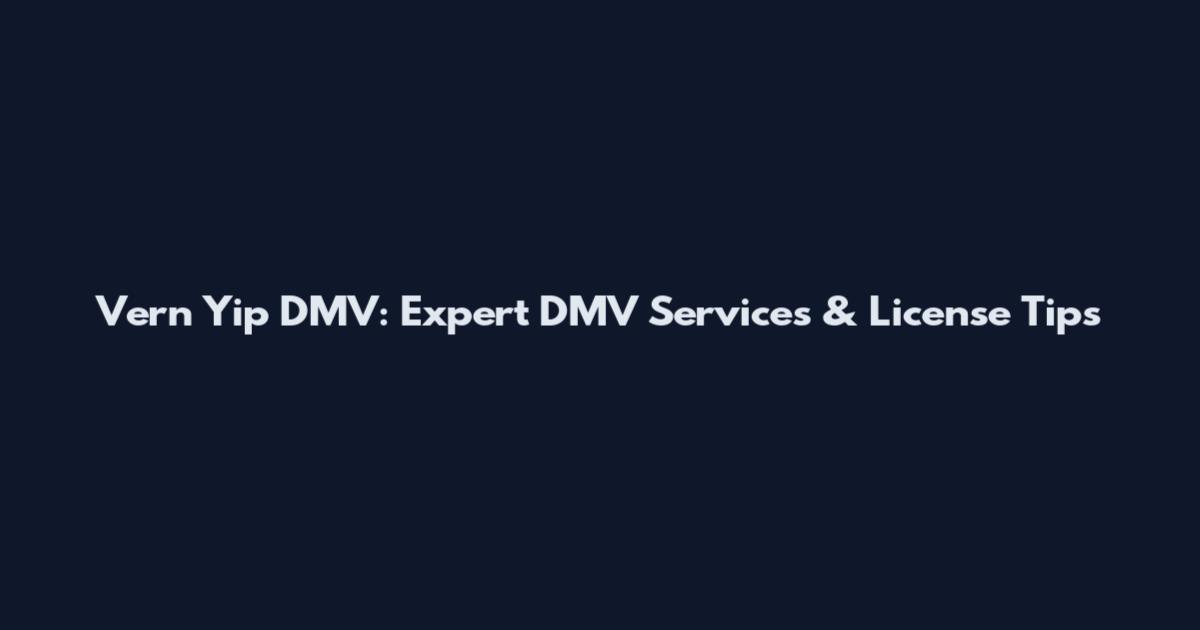 Vern Yip DMV: Expert DMV Services & License Tips